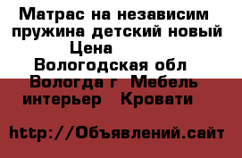 Матрас на независим. пружина детский новый › Цена ­ 4 500 - Вологодская обл., Вологда г. Мебель, интерьер » Кровати   